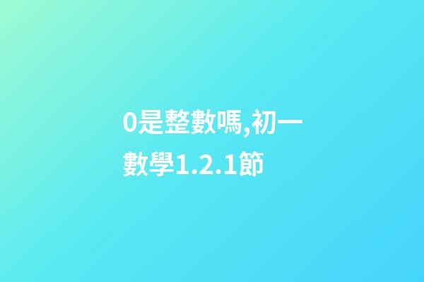 0是整數嗎,初一數學1.2.1節(有理數)-第1張-觀點-玄機派