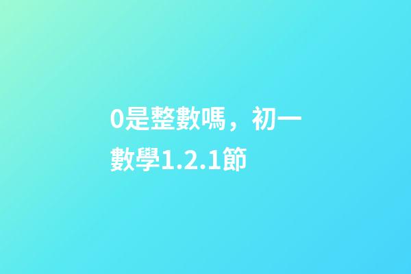 0是整數嗎，初一數學1.2.1節(有理數)-第1張-觀點-玄機派