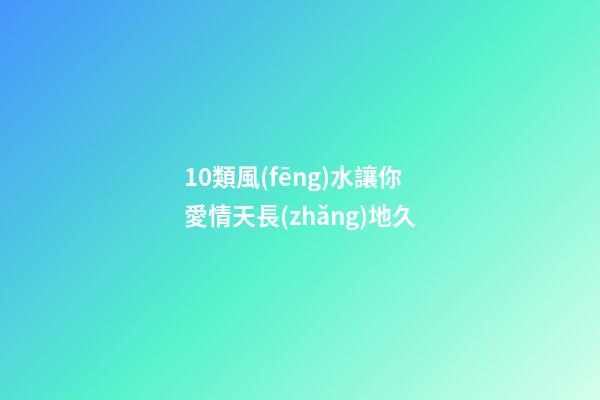 10類風(fēng)水讓你愛情天長(zhǎng)地久