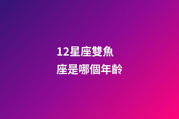 12星座雙魚座是哪個年齡-第1張-星座運勢-玄機派