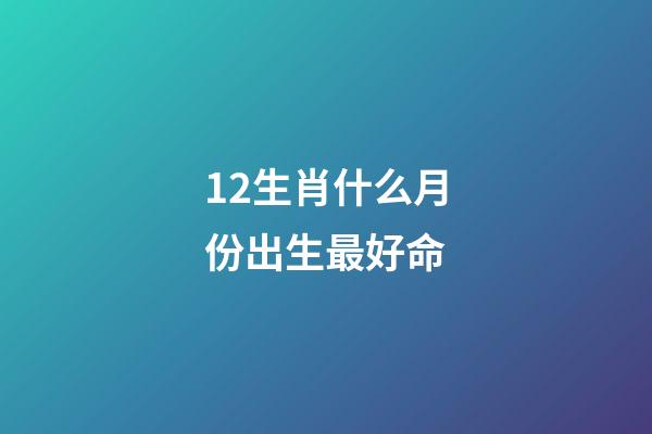 12生肖什么月份出生最好命