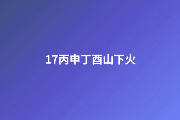 17.丙申丁酉山下火