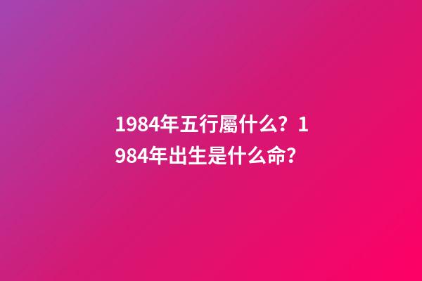 1984年五行屬什么？1984年出生是什么命？