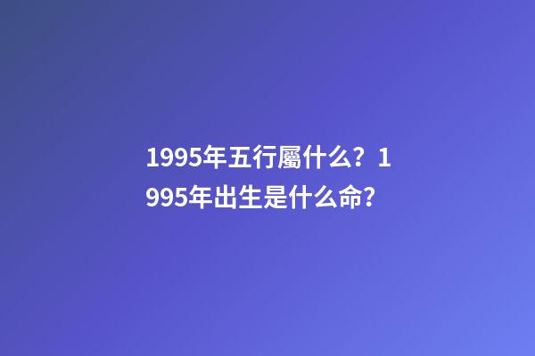1995年五行屬什么？1995年出生是什么命？