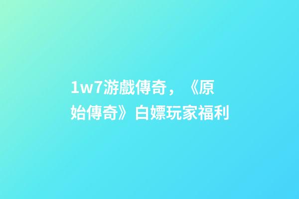 1w7游戲傳奇，《原始傳奇》白嫖玩家福利-第1張-觀點(diǎn)-玄機(jī)派
