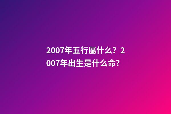 2007年五行屬什么？2007年出生是什么命？