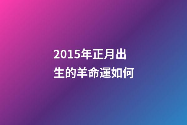 2015年正月出生的羊命運如何(“屬羊的孩子命不好!”寶媽為避開羊寶寶提前生產，結果后悔不已)-第1張-觀點-玄機派