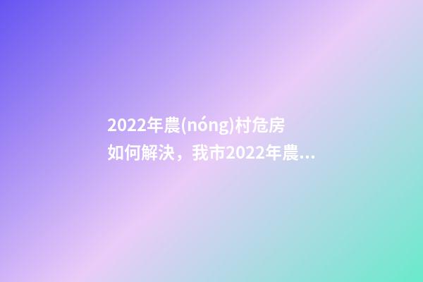 2022年農(nóng)村危房如何解決，我市2022年農(nóng)村危房改造竣工261戶(hù)-第1張-觀點(diǎn)-玄機(jī)派