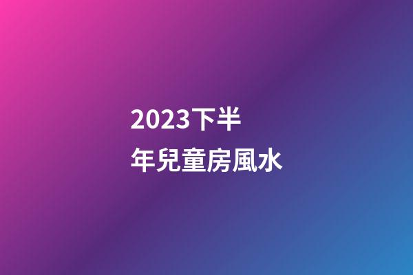 2023下半年兒童房風水