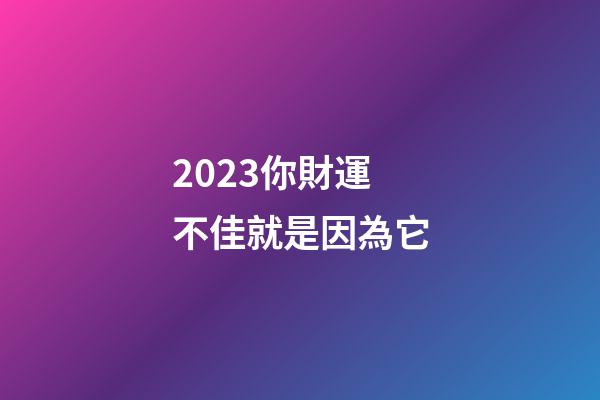 2023你財運不佳就是因為它