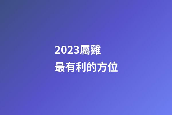 2023屬雞最有利的方位