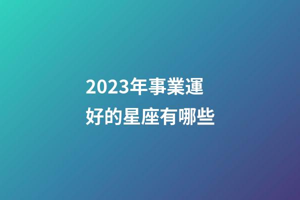 2023年事業運好的星座有哪些-第1張-星座運勢-玄機派