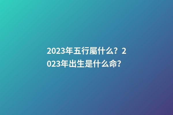 2023年五行屬什么？2023年出生是什么命？