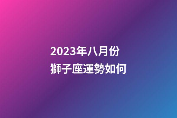 2023年八月份獅子座運勢如何-第1張-星座運勢-玄機派