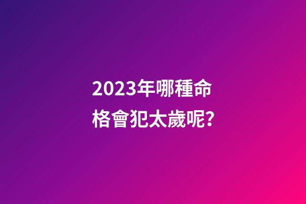 2023年哪種命格會犯太歲呢？