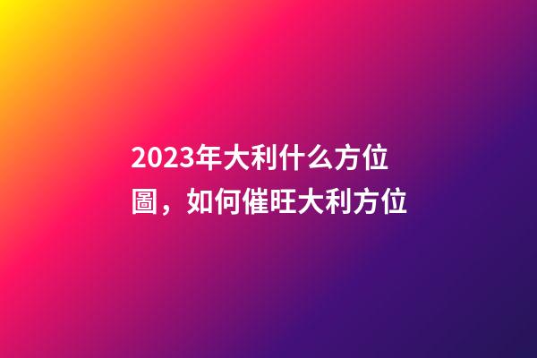 2023年大利什么方位圖，如何催旺大利方位
