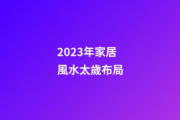 2023年家居風水太歲布局