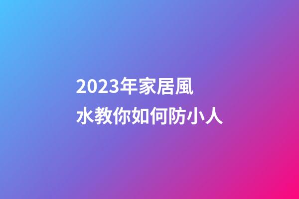 2023年家居風水教你如何防小人