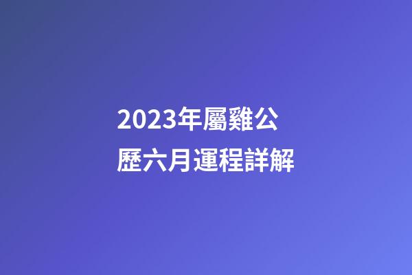 2023年屬雞公歷六月運程詳解