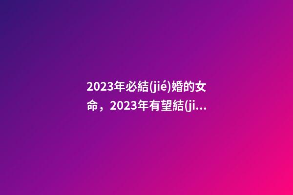 2023年必結(jié)婚的女命，2023年有望結(jié)婚的女命