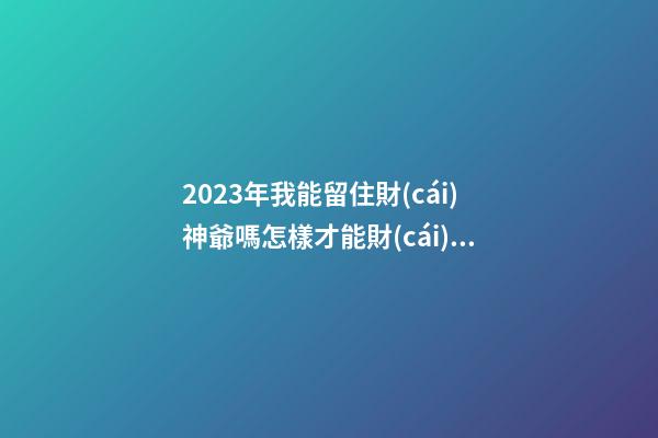 2023年我能留住財(cái)神爺嗎?怎樣才能財(cái)運(yùn)好?
