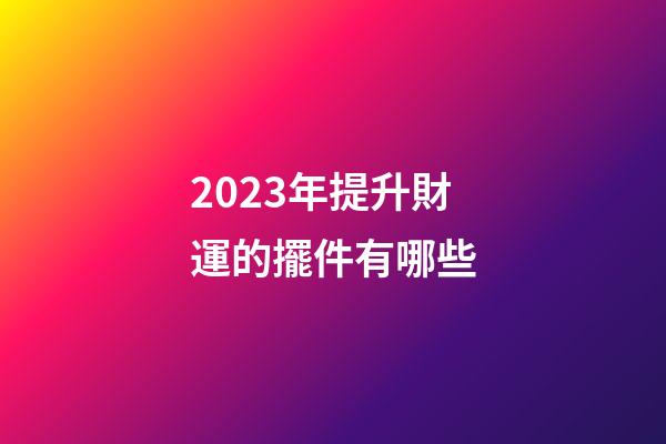 2023年提升財運的擺件有哪些