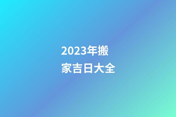 2023年搬家吉日大全