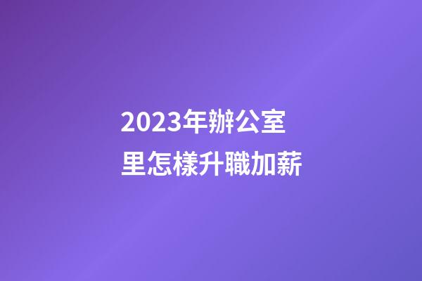 2023年辦公室里怎樣升職加薪