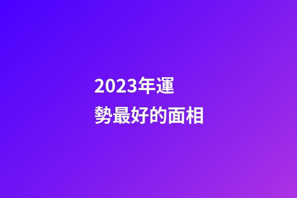 2023年運勢最好的面相