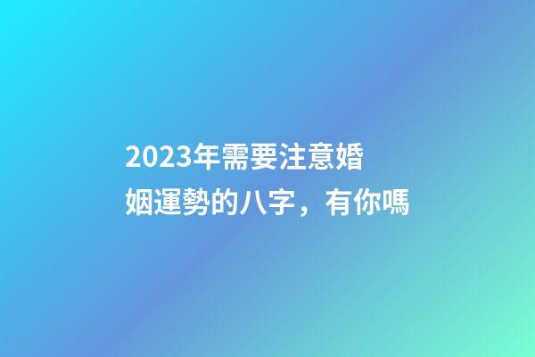 2023年需要注意婚姻運勢的八字，有你嗎