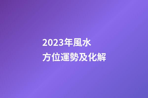2023年風水方位運勢及化解
