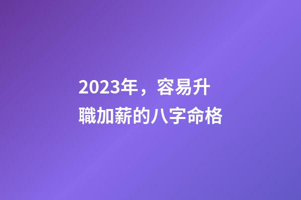 2023年，容易升職加薪的八字命格