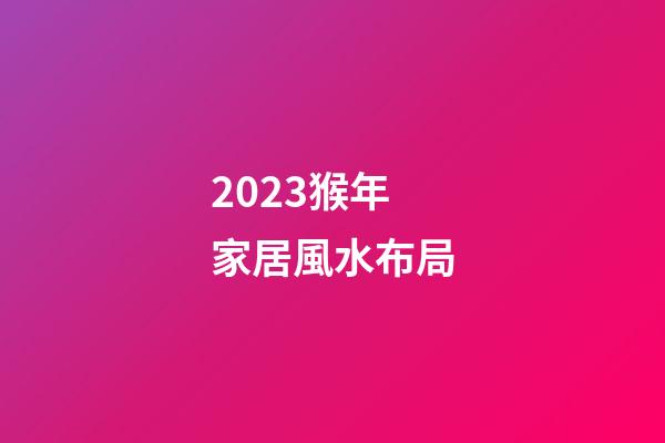 2023猴年家居風水布局