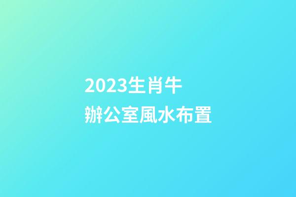 2023生肖牛辦公室風水布置