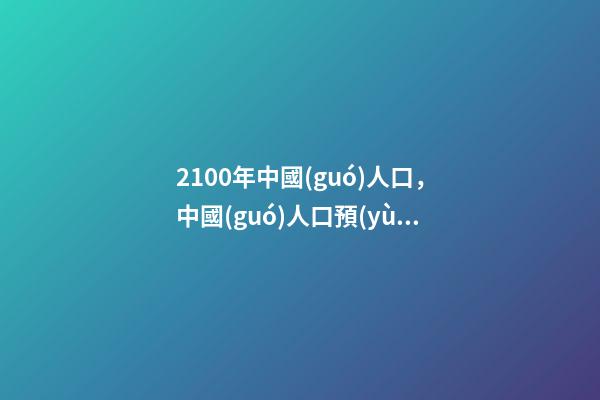 2100年中國(guó)人口，中國(guó)人口預(yù)測(cè)-第1張-觀點(diǎn)-玄機(jī)派