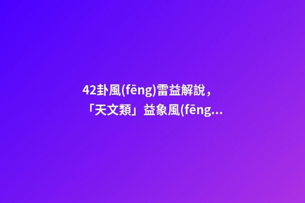42卦風(fēng)雷益解說，「天文類」益象風(fēng)雷益