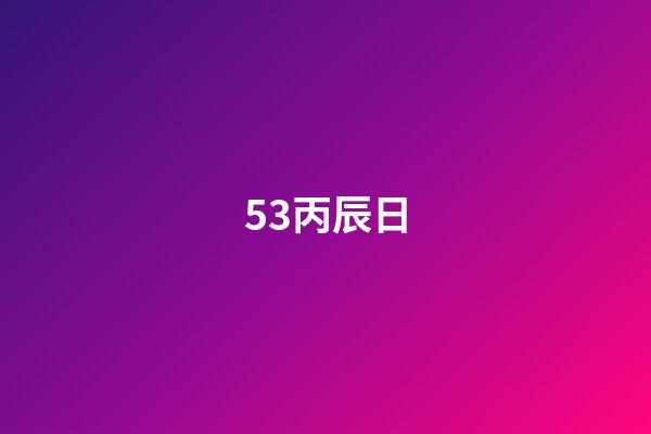 53.丙辰日