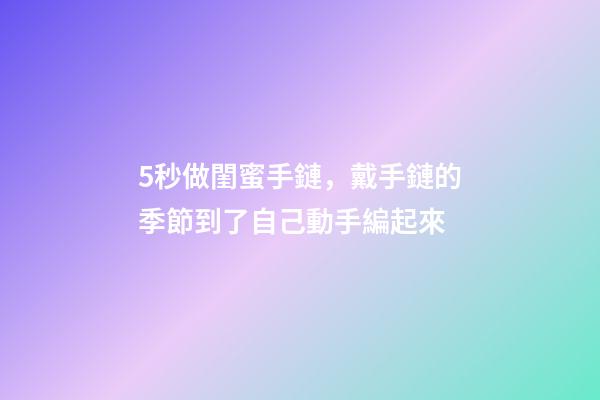 5秒做閨蜜手鏈，戴手鏈的季節到了自己動手編起來-第1張-觀點-玄機派