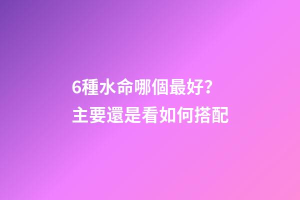 6種水命哪個最好？主要還是看如何搭配
