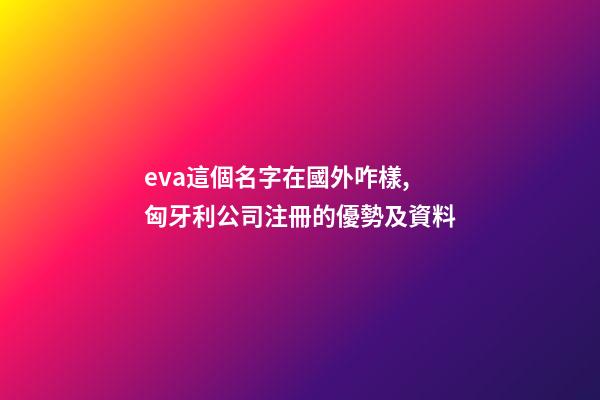 eva這個名字在國外咋樣,匈牙利公司注冊的優勢及資料-第1張-觀點-玄機派