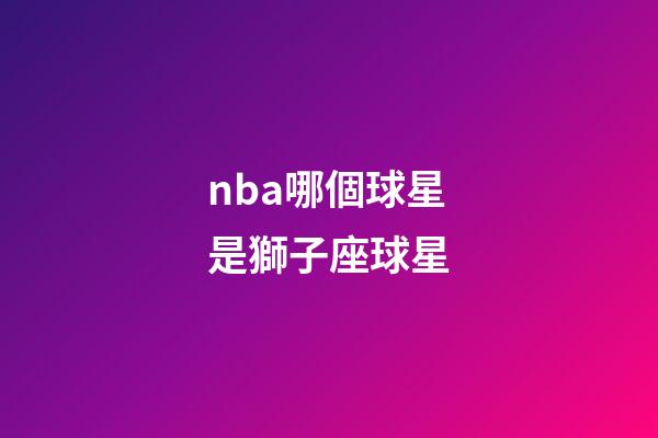 nba哪個球星是獅子座球星