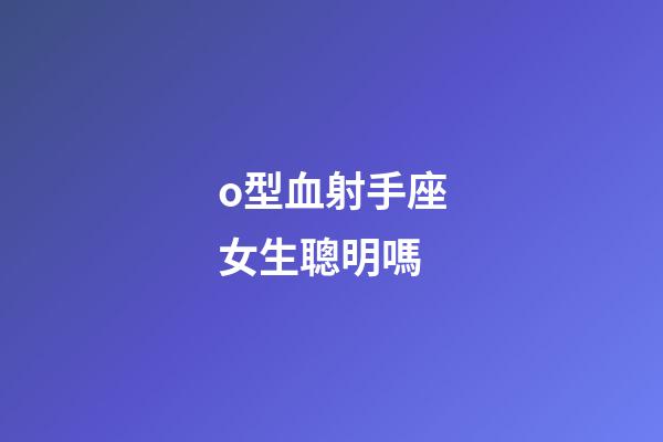 o型血射手座女生聰明嗎-第1張-星座運勢-玄機派