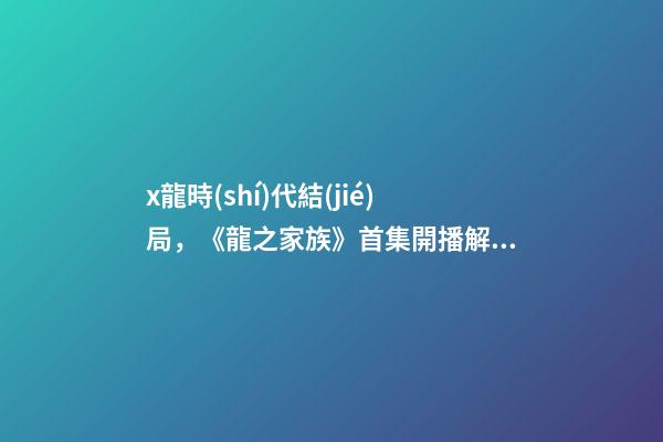 x龍時(shí)代結(jié)局，《龍之家族》首集開播解釋《權(quán)力的游戲》結(jié)局-第1張-觀點(diǎn)-玄機(jī)派