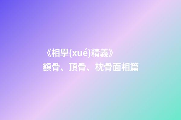 《相學(xué)精義》額骨、頂骨、枕骨面相篇