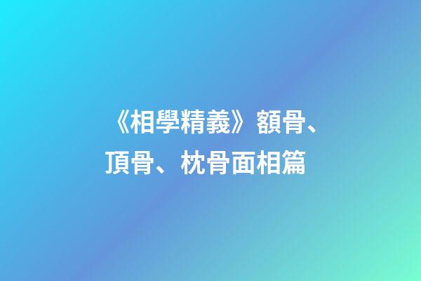 《相學精義》額骨、頂骨、枕骨面相篇
