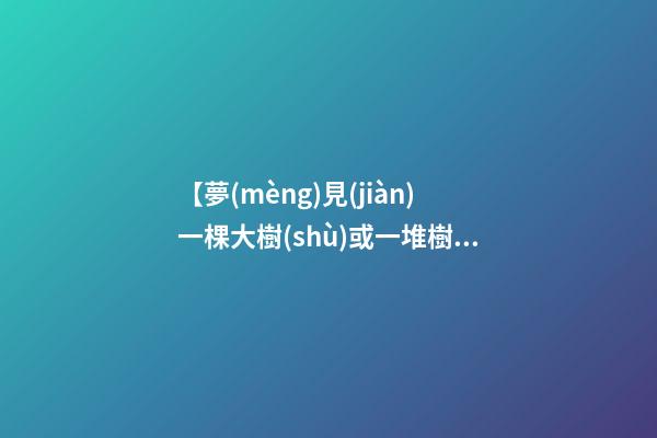 【夢(mèng)見(jiàn)一棵大樹(shù)或一堆樹(shù)木被斬】