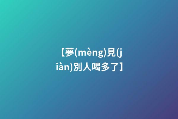 【夢(mèng)見(jiàn)別人喝多了】