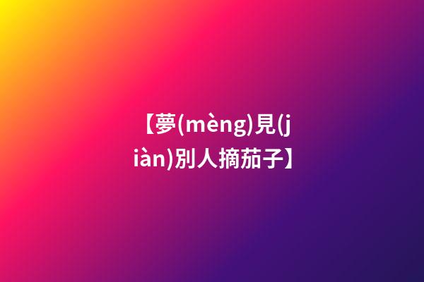 【夢(mèng)見(jiàn)別人摘茄子】