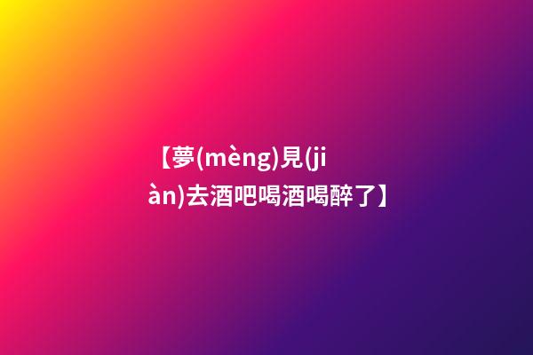 【夢(mèng)見(jiàn)去酒吧喝酒喝醉了】
