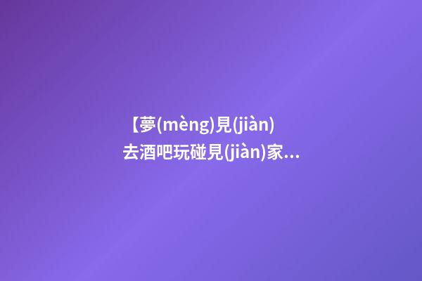 【夢(mèng)見(jiàn)去酒吧玩碰見(jiàn)家人】